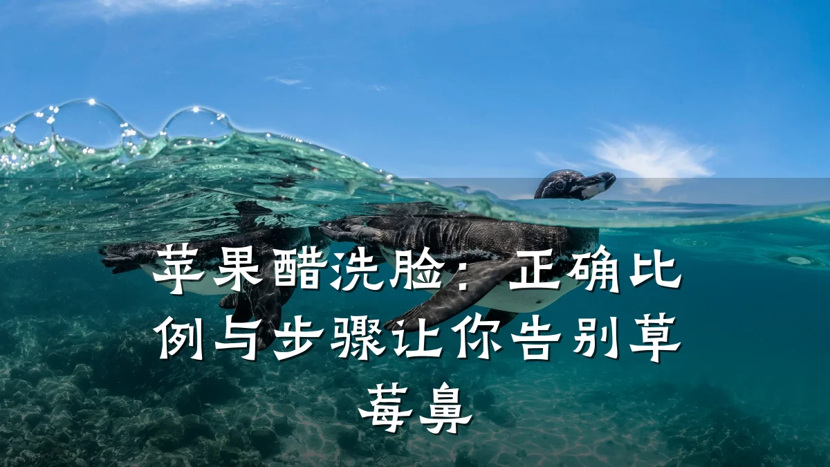 苹果醋洗脸：正确比例与步骤让你告别草莓鼻