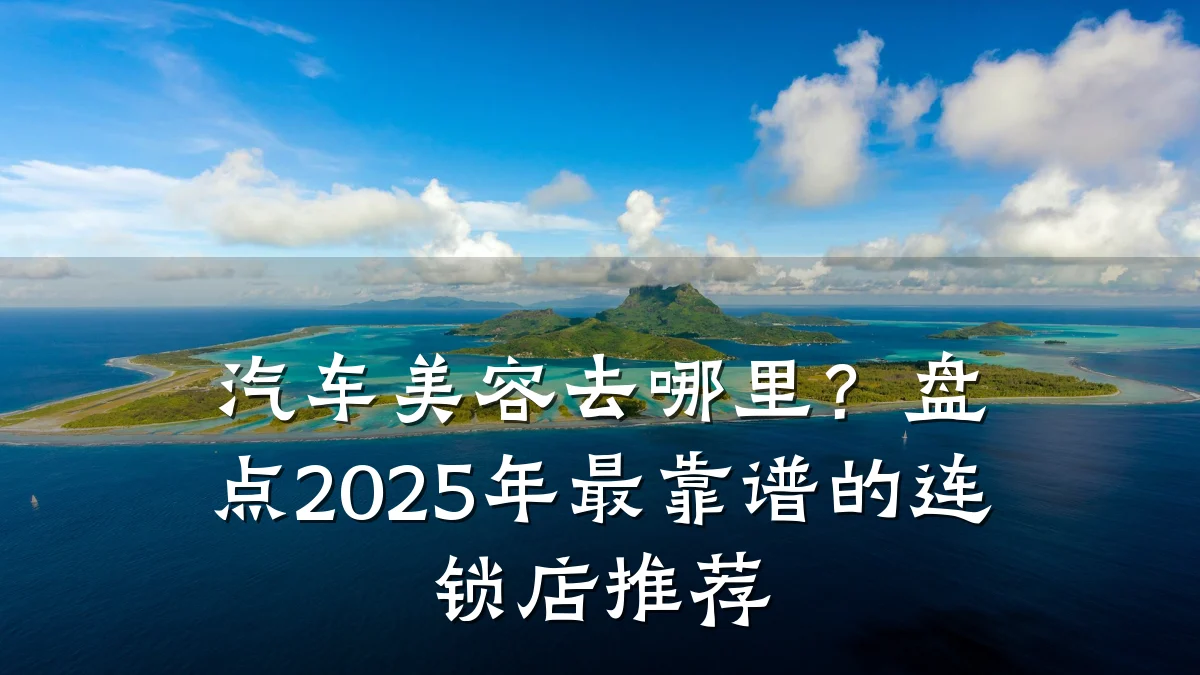 汽车美容去哪里？盘点2025年最靠谱的连锁店推荐