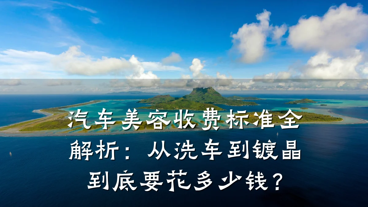 汽车美容收费标准全解析：从洗车到镀晶到底要花多少钱？