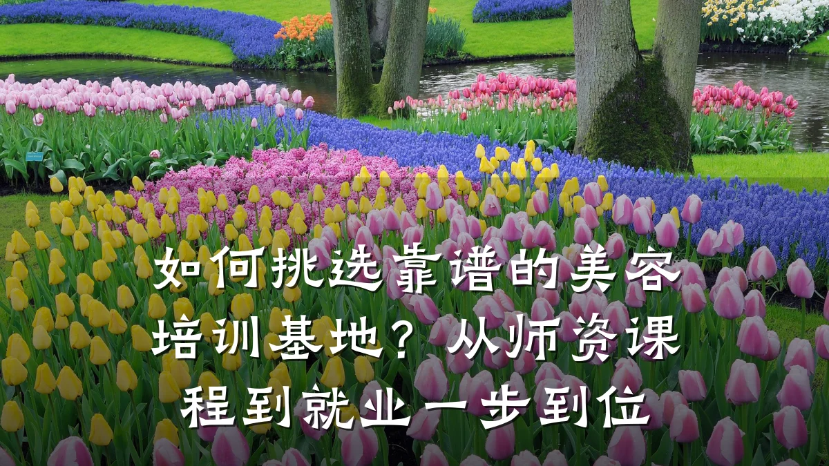 如何挑选靠谱的美容培训基地？从师资课程到就业一步到位
