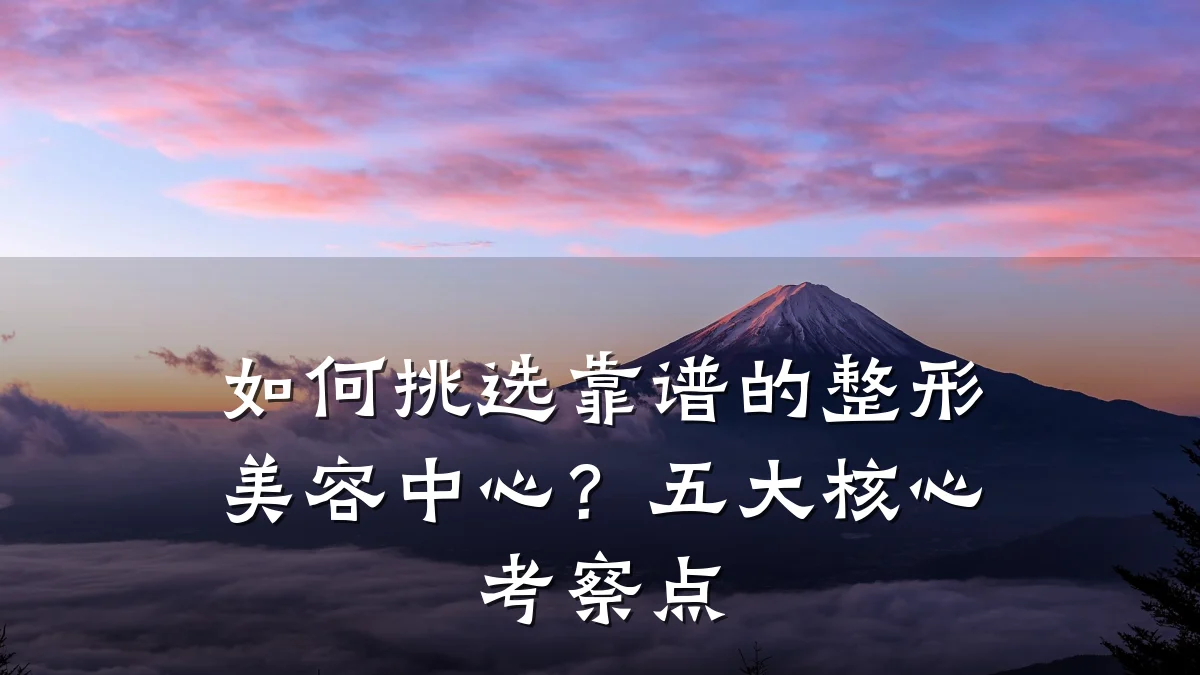 如何挑选靠谱的整形美容中心?五大核心考察点