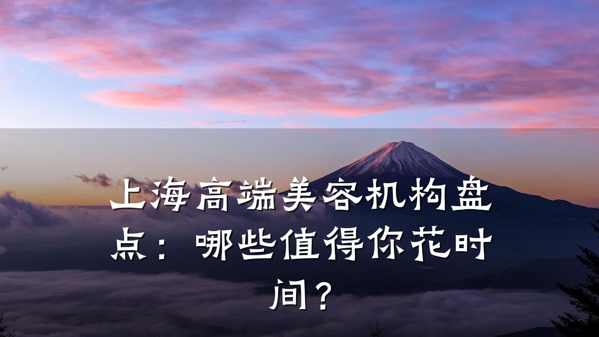 上海高端美容机构盘点：哪些值得你花时间？