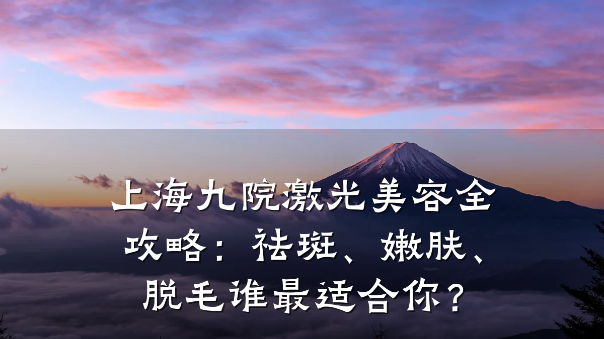 上海九院激光美容全攻略：祛斑、嫩肤、脱毛谁最适合你？