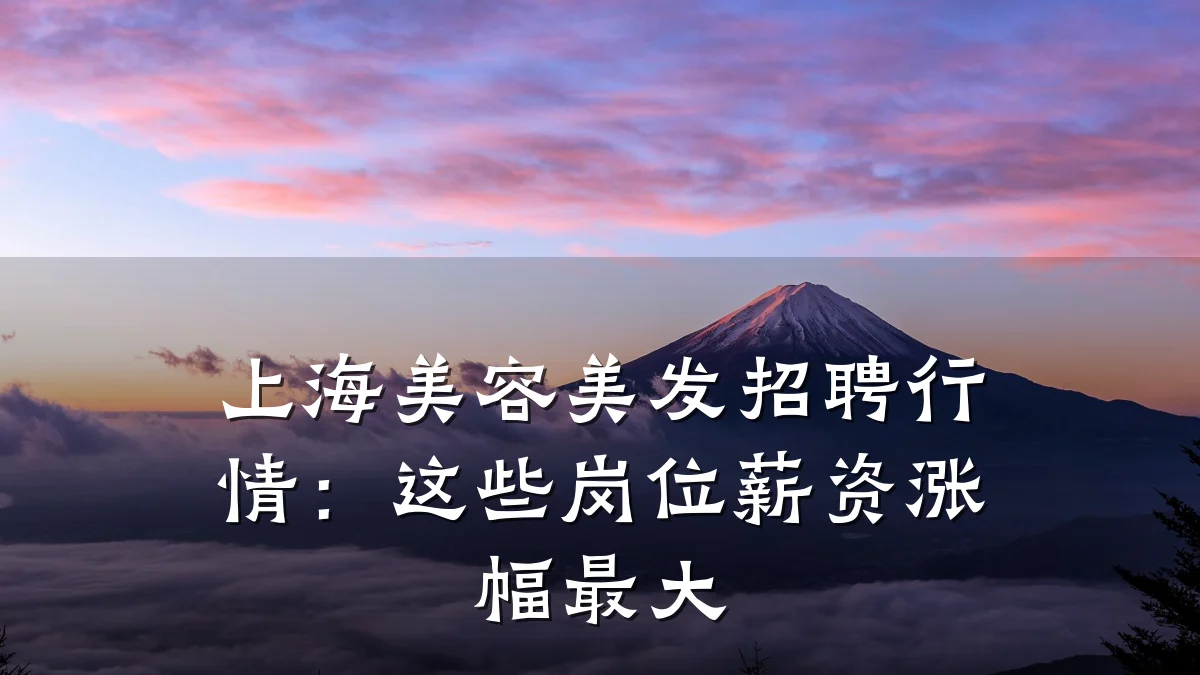 上海美容美发招聘行情：这些岗位薪资涨幅最大
