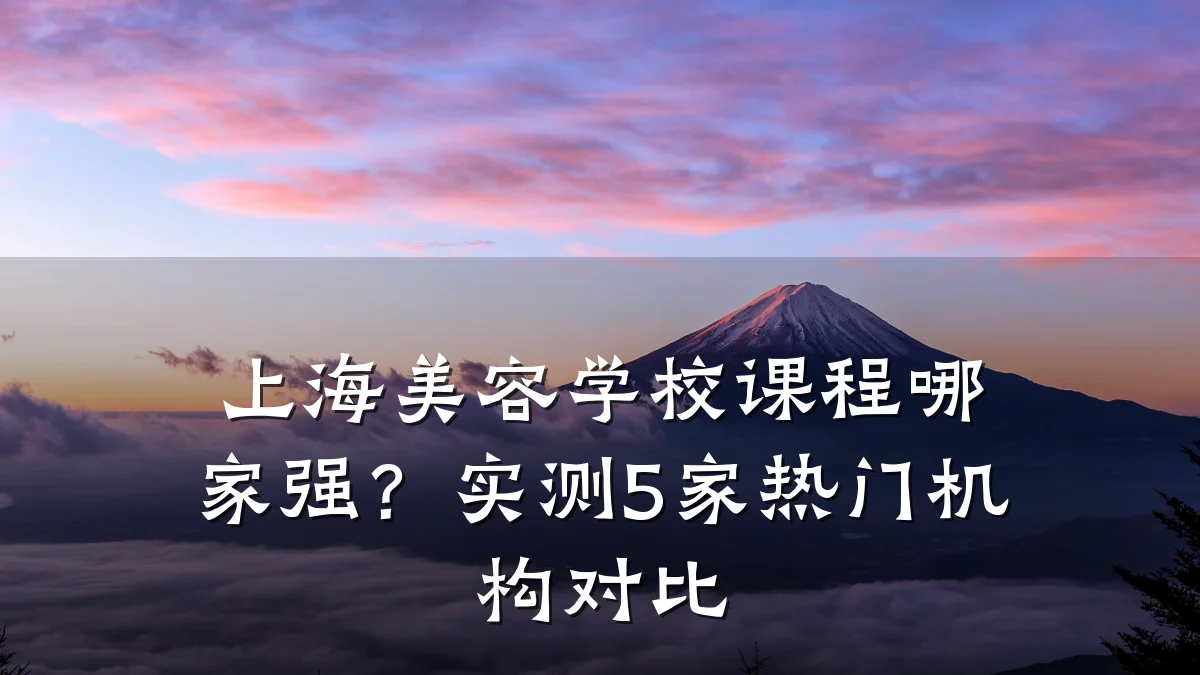 上海美容学校课程哪家强?实测5家热门机构对比