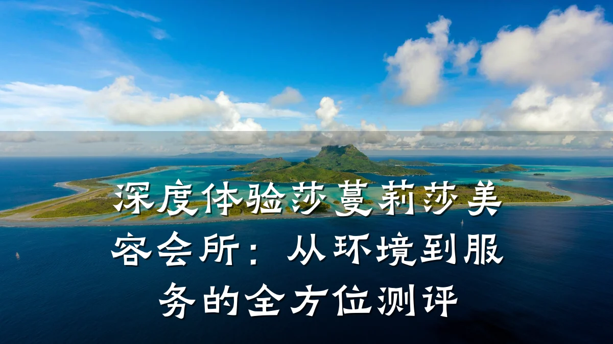 深度体验莎蔓莉莎美容会所：从环境到服务的全方位测评