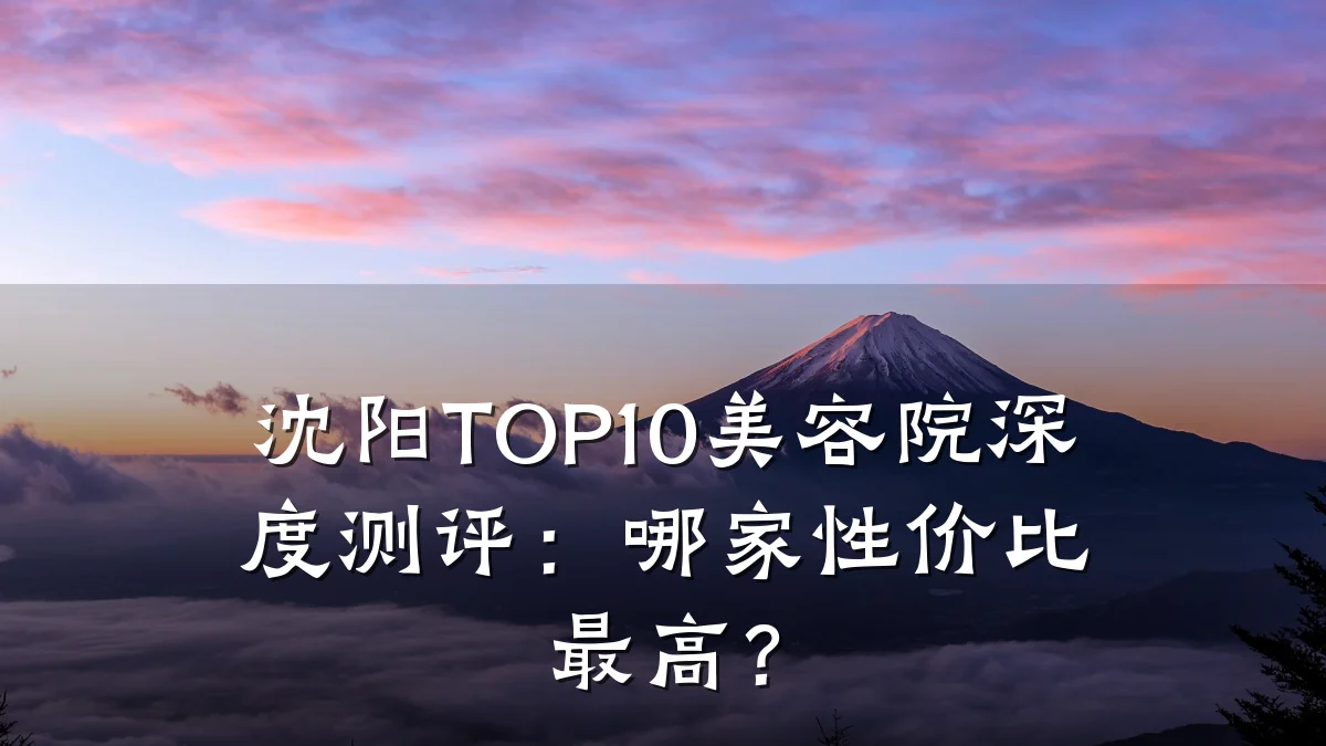 沈阳TOP10美容院深度测评：哪家性价比最高？