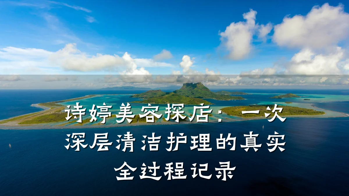 诗婷美容探店:一次深层清洁护理的真实全过程记录