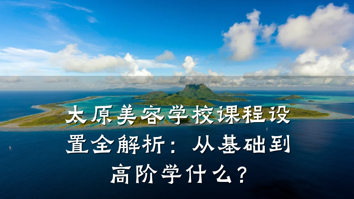 太原美容学校课程设置全解析：从基础到高阶学什么？