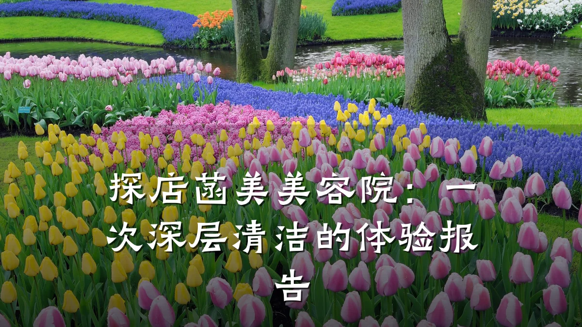 探店菡美美容院:一次深层清洁的体验报告