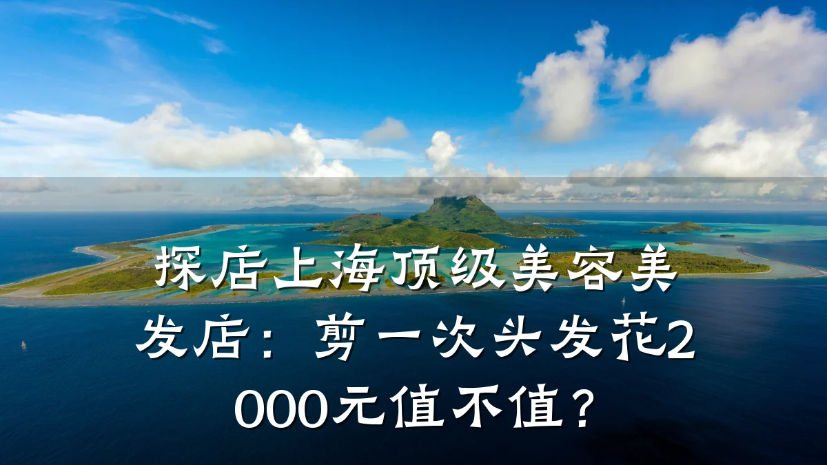探店上海顶级美容美发店:剪一次头发花2000元值不值?