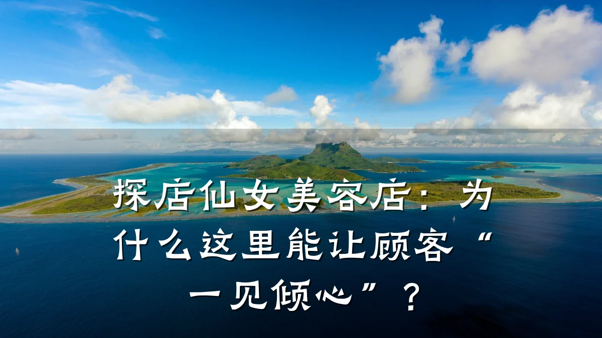 探店仙女美容店：为什么这里能让顾客“一见倾心”？