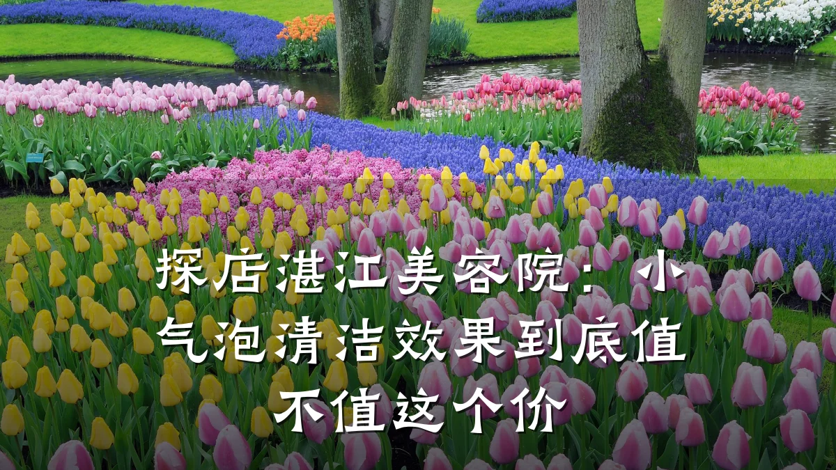 探店湛江美容院:小气泡清洁效果到底值不值这个价
