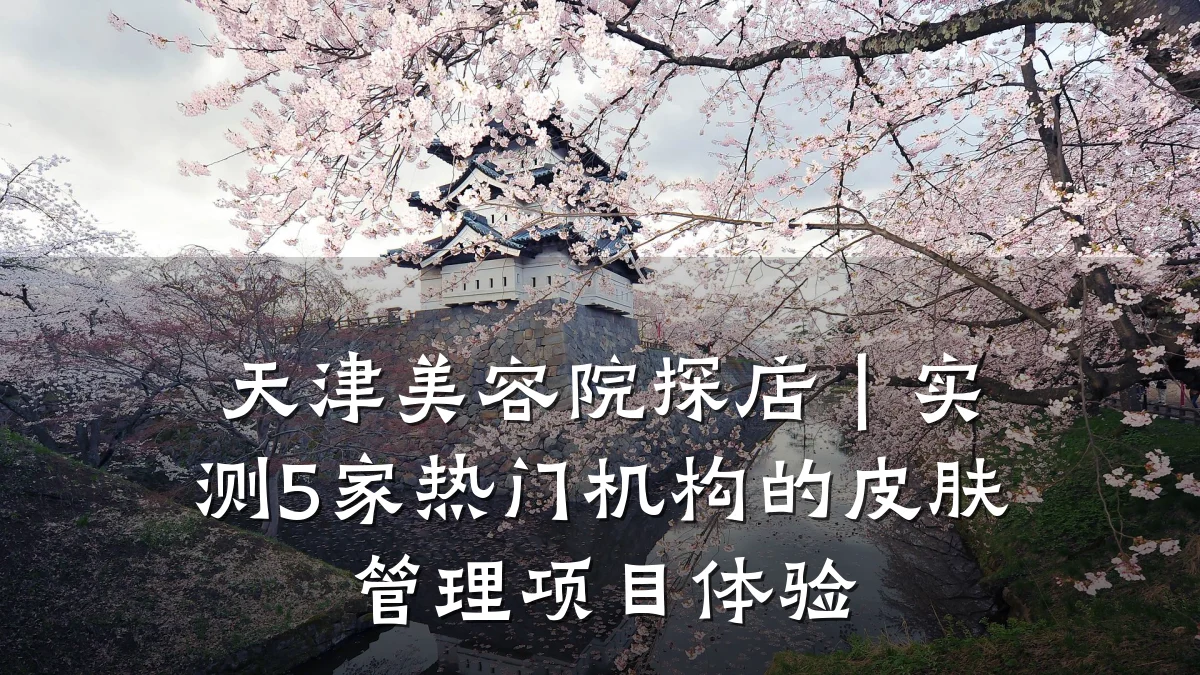 天津美容院探店|实测5家热门机构的皮肤管理项目体验