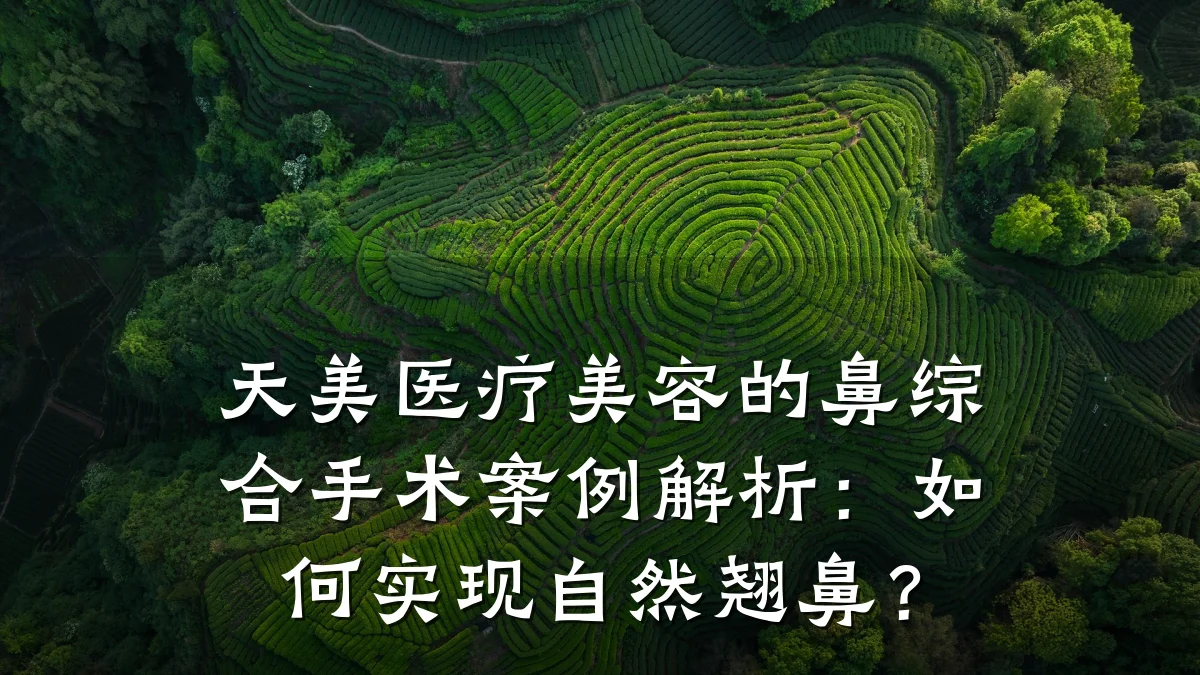 天美医疗美容的鼻综合手术案例解析：如何实现自然翘鼻？