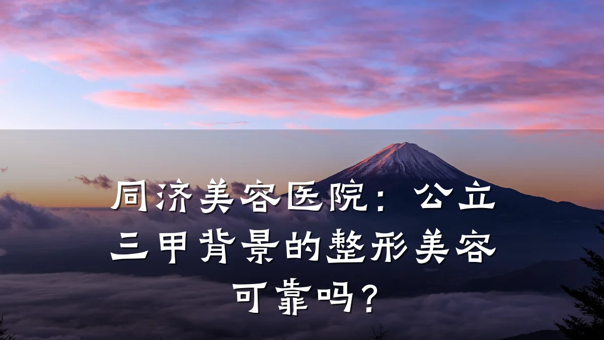同济美容医院：公立三甲背景的整形美容可靠吗？
