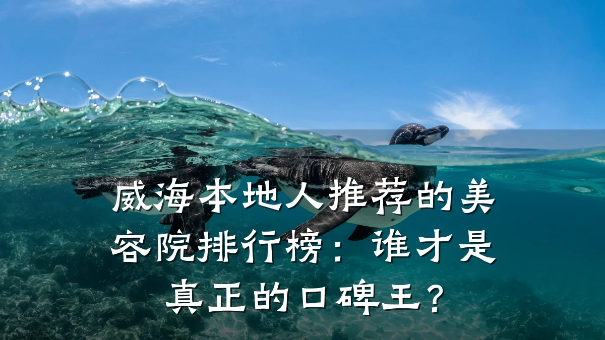 威海本地人推荐的美容院排行榜:谁才是真正的口碑王?