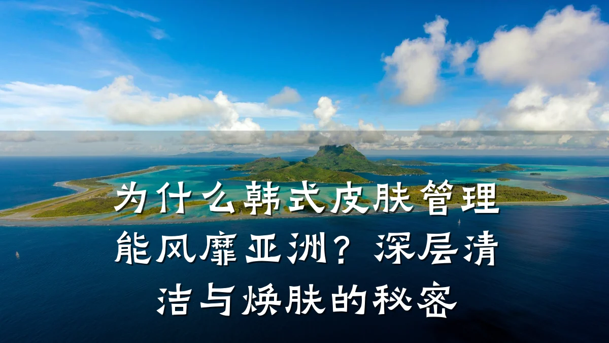为什么韩式皮肤管理能风靡亚洲?深层清洁与焕肤的秘密