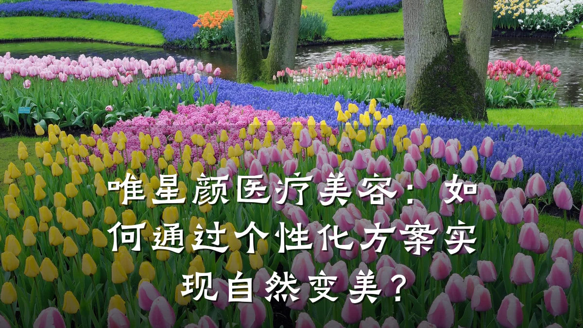 唯星颜医疗美容：如何通过个性化方案实现自然变美？