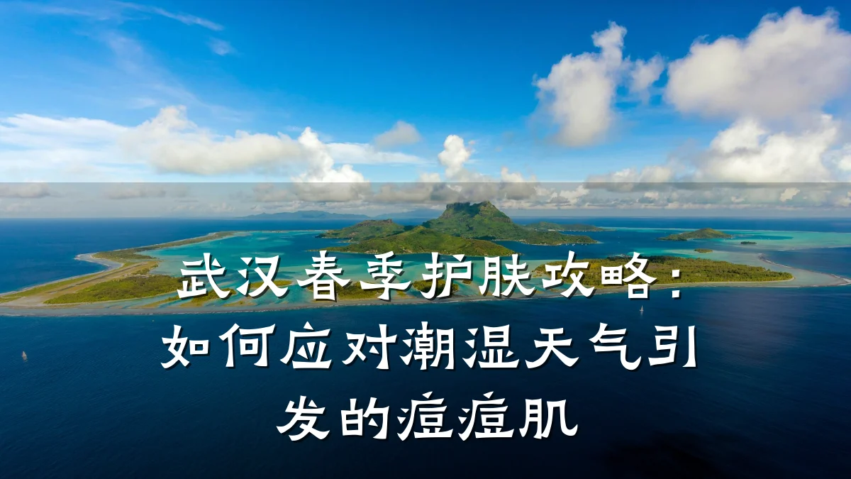 武汉春季护肤攻略：如何应对潮湿天气引发的痘痘肌