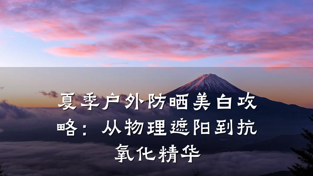 夏季户外防晒美白攻略：从物理遮阳到抗氧化精华