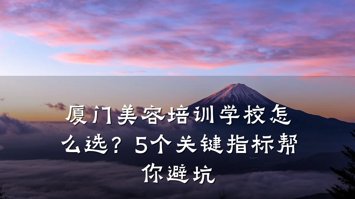 厦门美容培训学校怎么选？5个关键指标帮你避坑