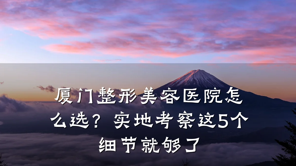 厦门整形美容医院怎么选？实地考察这5个细节就够了