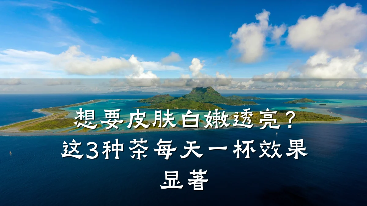 想要皮肤白嫩透亮?这3种茶每天一杯效果显著