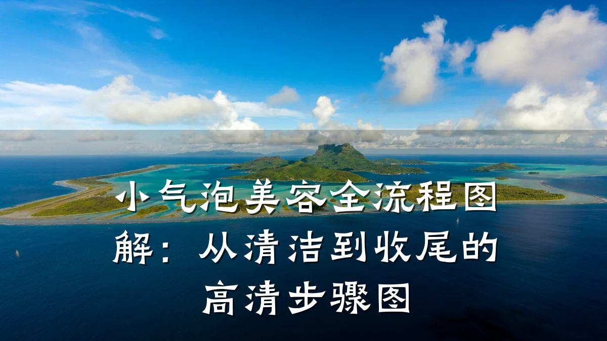 小气泡美容全流程图解：从清洁到收尾的高清步骤图