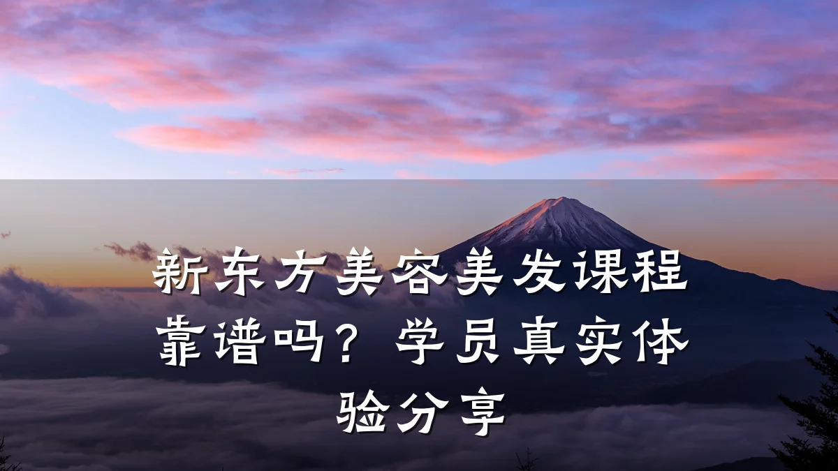 新东方美容美发课程靠谱吗？学员真实体验分享