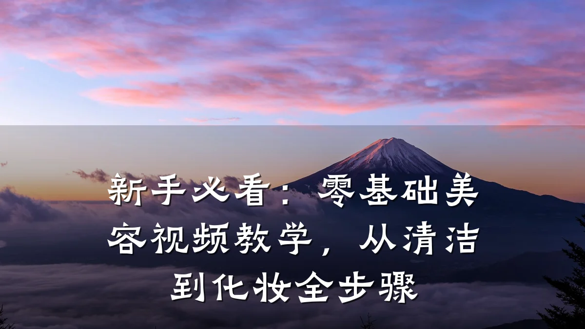 新手必看:零基础美容视频教学,从清洁到化妆全步骤