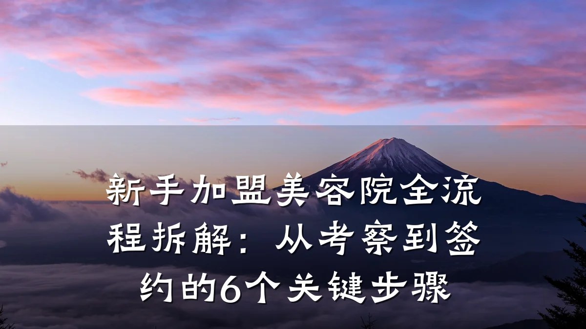 新手加盟美容院全流程拆解：从考察到签约的6个关键步骤