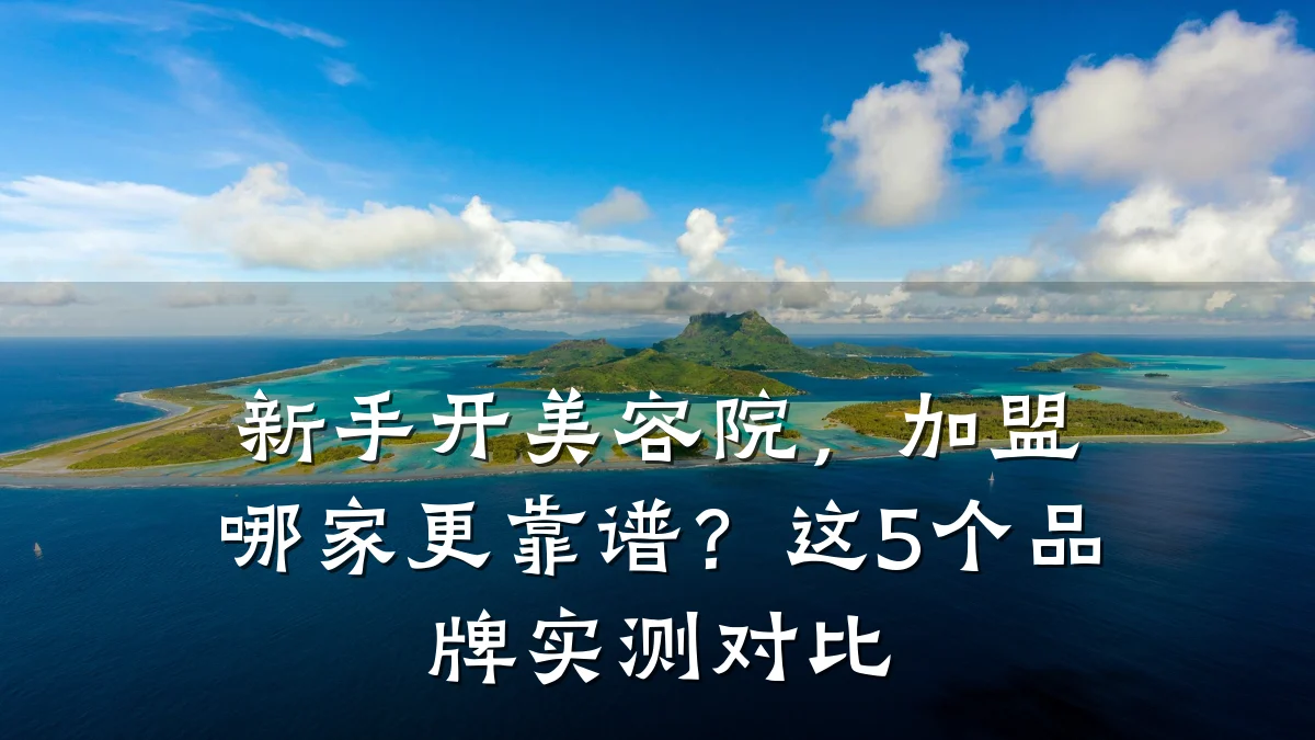 新手开美容院，加盟哪家更靠谱？这5个品牌实测对比
