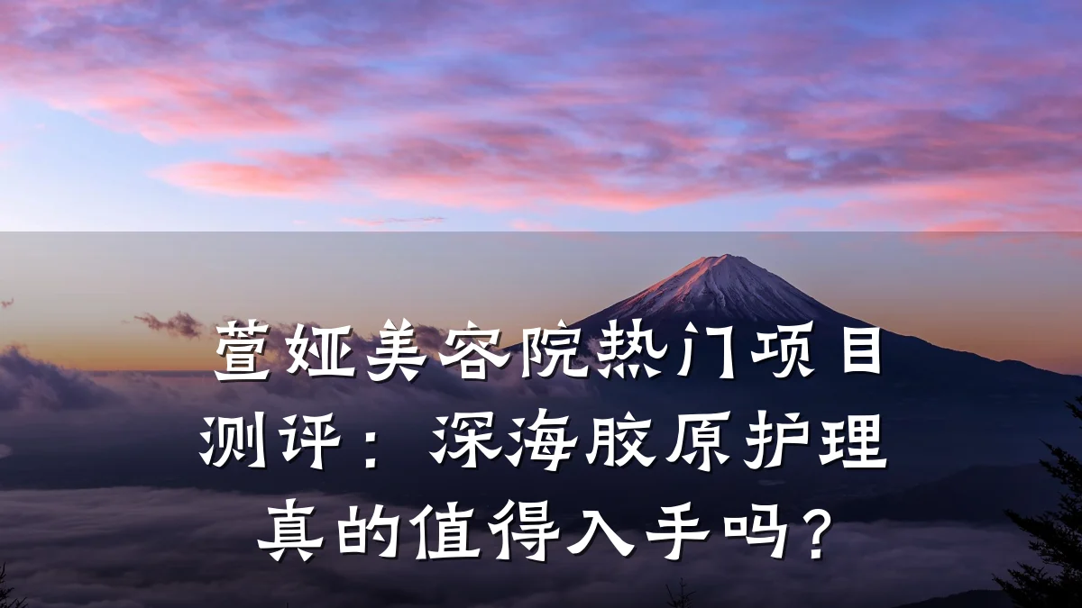 萱娅美容院热门项目测评：深海胶原护理真的值得入手吗？