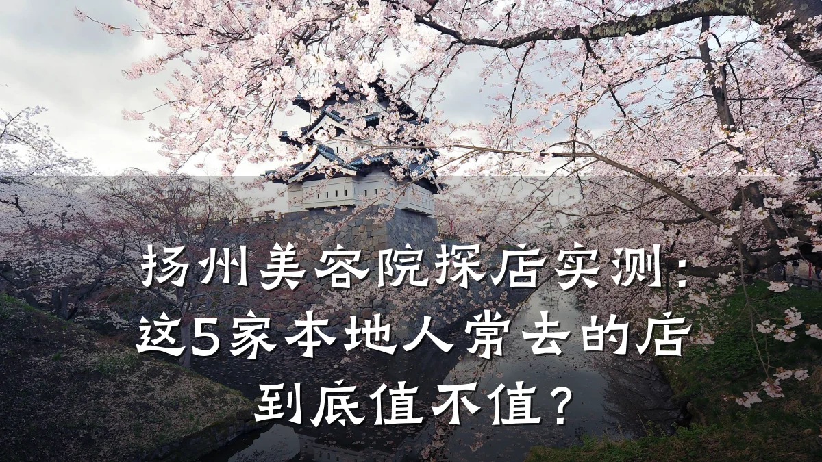 扬州美容院探店实测:这5家本地人常去的店到底值不值?