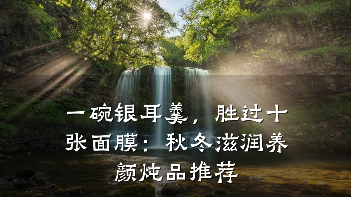 一碗银耳羹，胜过十张面膜：秋冬滋润养颜炖品推荐