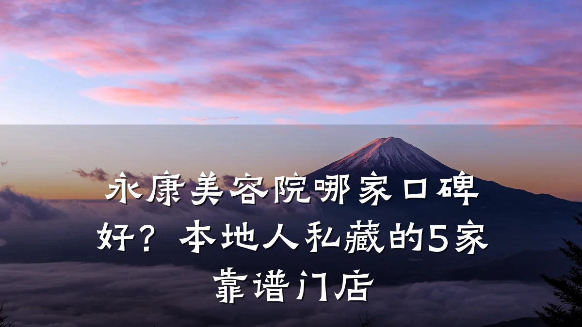 永康美容院哪家口碑好？本地人私藏的5家靠谱门店