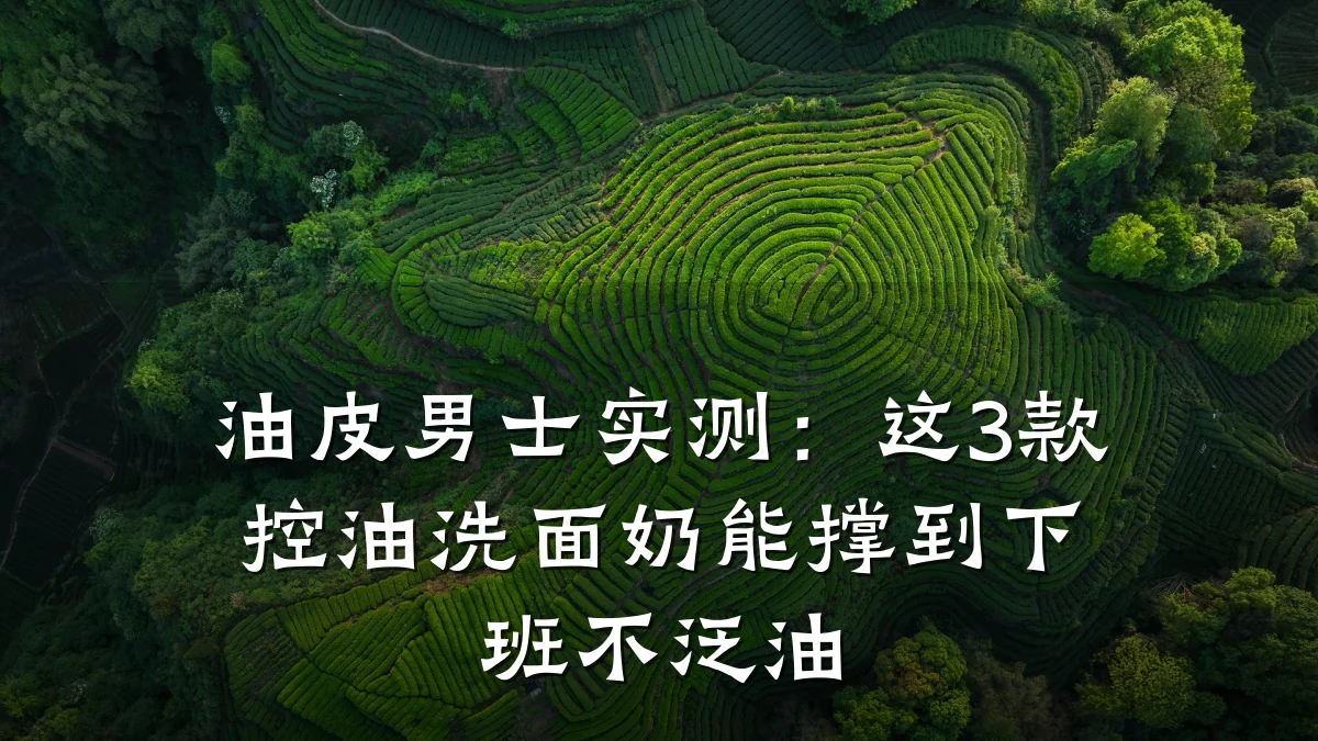 油皮男士实测：这3款控油洗面奶能撑到下班不泛油