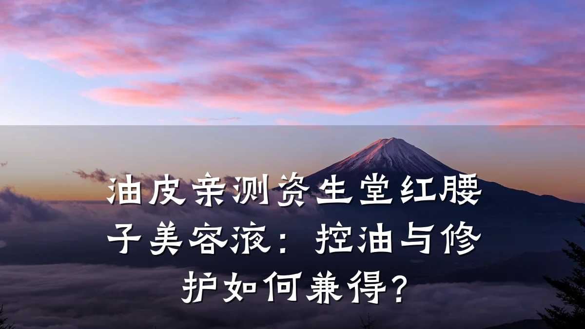 油皮亲测资生堂红腰子美容液：控油与修护如何兼得？