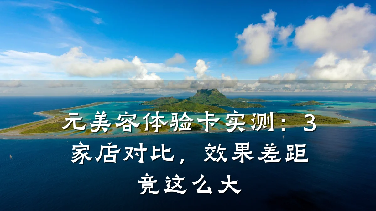 元美容体验卡实测：3家店对比，效果差距竟这么大