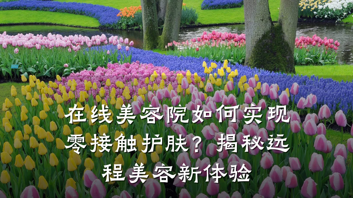 在线美容院如何实现零接触护肤?揭秘远程美容新体验
