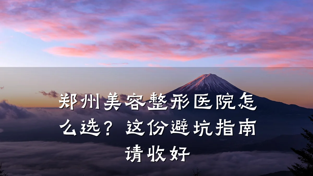 郑州美容整形医院怎么选？这份避坑指南请收好