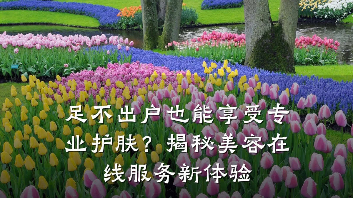 足不出户也能享受专业护肤?揭秘美容在线服务新体验