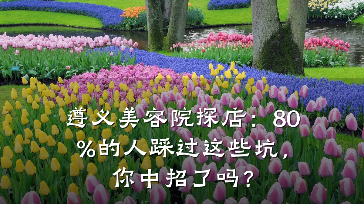 遵义美容院探店：80%的人踩过这些坑，你中招了吗？