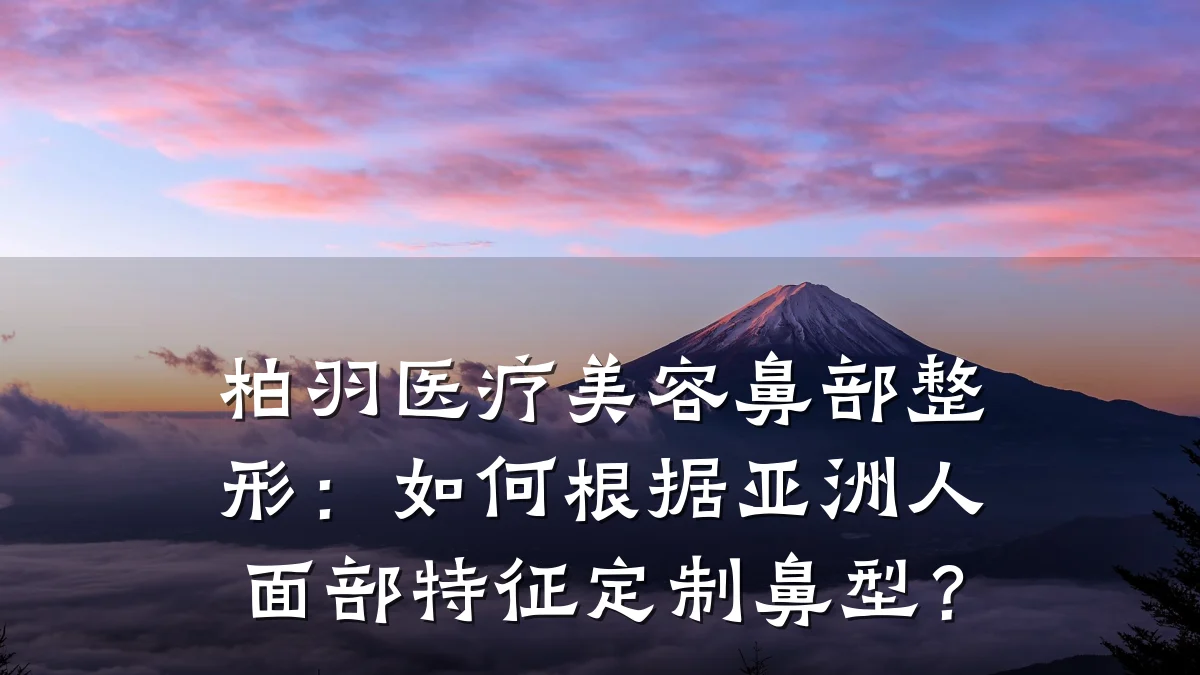 柏羽医疗美容鼻部整形：如何根据亚洲人面部特征定制鼻型？