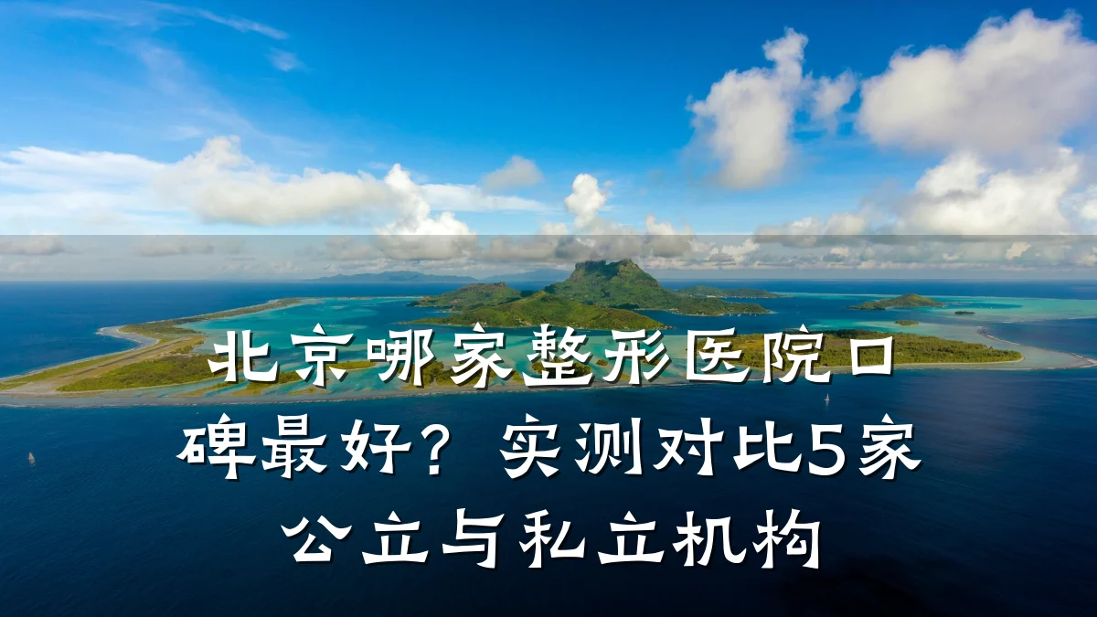 北京哪家整形医院口碑最好？实测对比5家公立与私立机构