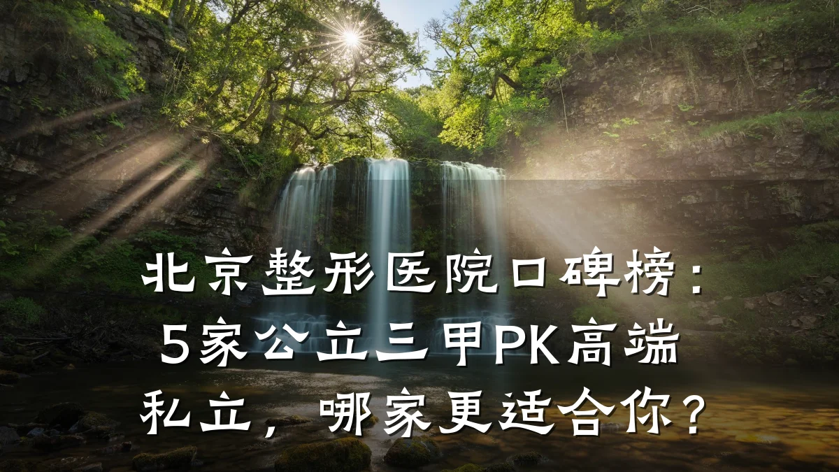 北京整形医院口碑榜：5家公立三甲PK高端私立，哪家更适合你？