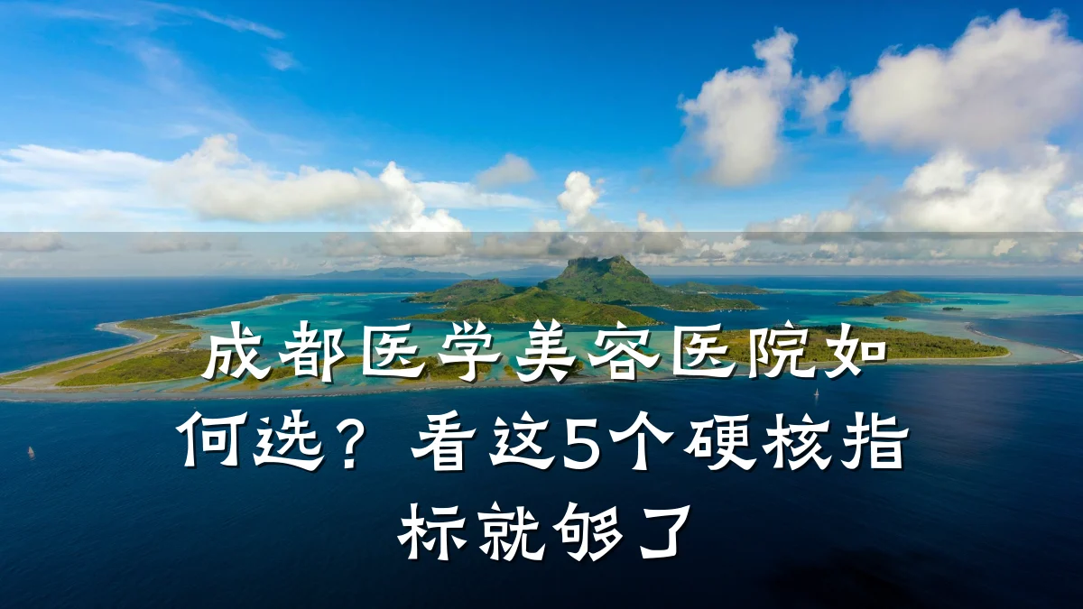 成都医学美容医院如何选？看这5个硬核指标就够了