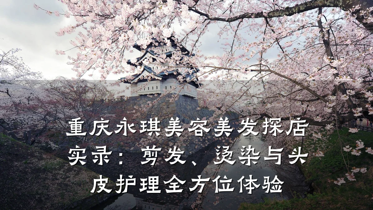 重庆永琪美容美发探店实录：剪发、烫染与头皮护理全方位体验