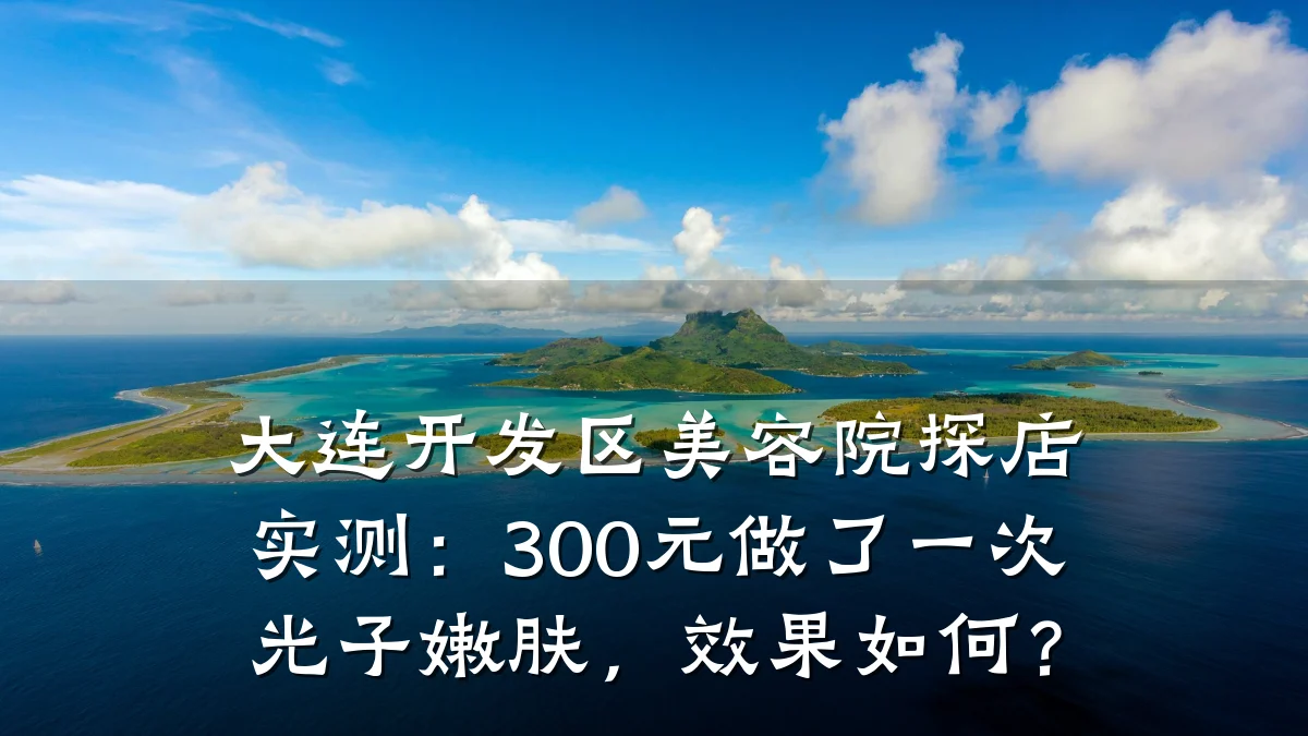 大连开发区美容院探店实测：300元做了一次光子嫩肤，效果如何？